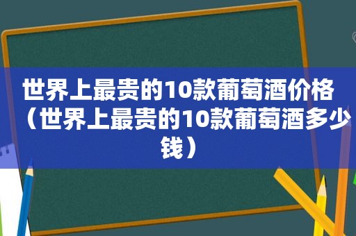 世界上最贵的10款葡萄酒价格（世界上最贵的10款葡萄酒多少钱）