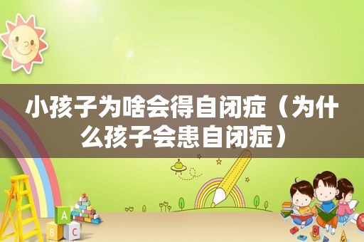 小孩子为啥会得自闭症（为什么孩子会患自闭症）