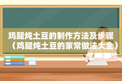 鸡腿炖土豆的制作方法及步骤（鸡腿炖土豆的家常做法大全）