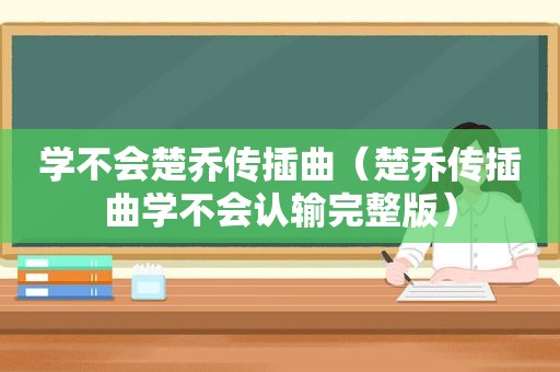 学不会楚乔传插曲（楚乔传插曲学不会认输完整版）