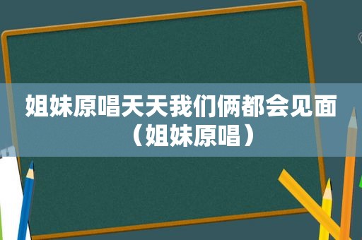 姐妹原唱天天我们俩都会见面（姐妹原唱）