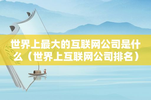 世界上最大的互联网公司是什么（世界上互联网公司排名）