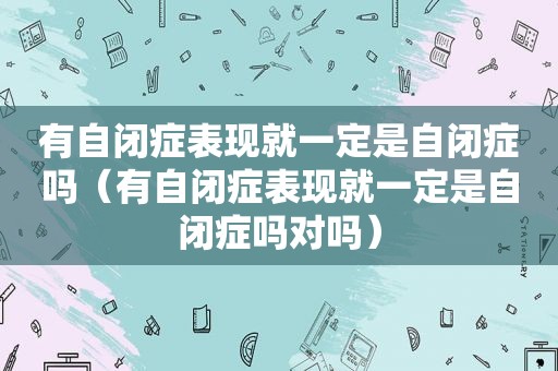 有自闭症表现就一定是自闭症吗（有自闭症表现就一定是自闭症吗对吗）