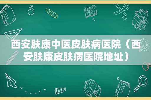 西安肤康中医皮肤病医院（西安肤康皮肤病医院地址）