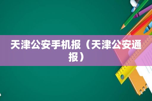 天津公安手机报（天津公安通报）  第1张