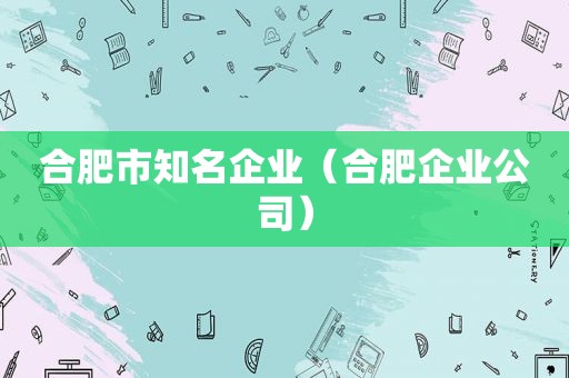 合肥市知名企业（合肥企业公司）