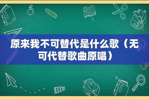 原来我不可替代是什么歌（无可代替歌曲原唱）