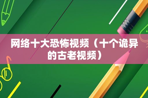 网络十大恐怖视频（十个诡异的古老视频）