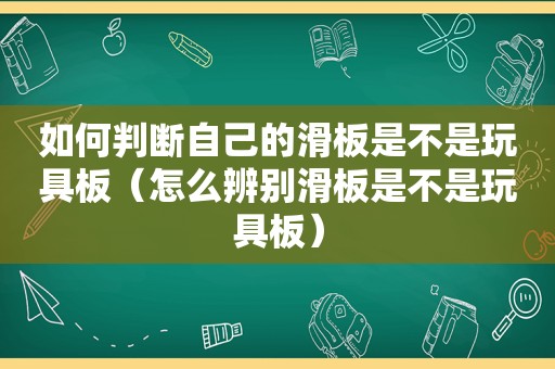 如何判断自己的滑板是不是玩具板（怎么辨别滑板是不是玩具板）