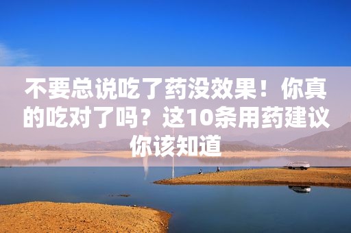 不要总说吃了药没效果！你真的吃对了吗？这10条用药建议你该知道