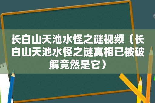 长白山天池水怪之谜视频（长白山天池水怪之谜真相已被绿色竟然是它）