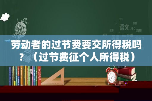 劳动者的过节费要交所得税吗？（过节费征个人所得税）