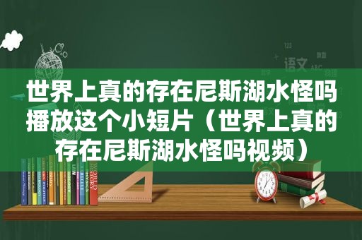 世界上真的存在尼斯湖水怪吗播放这个小短片（世界上真的存在尼斯湖水怪吗视频）