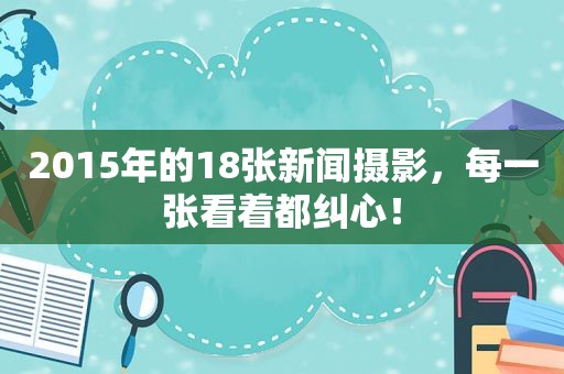 2015年的18张新闻摄影，每一张看着都纠心！