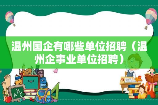 温州国企有哪些单位招聘（温州企事业单位招聘）