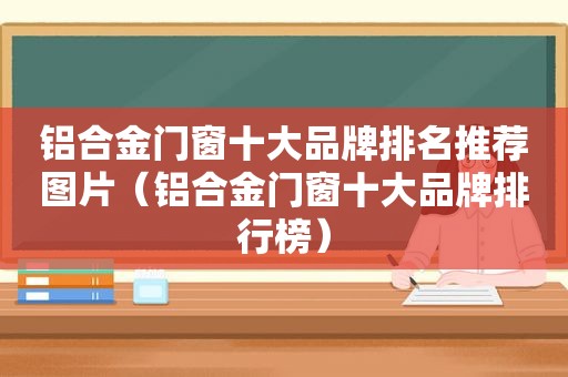 铝合金门窗十大品牌排名推荐图片（铝合金门窗十大品牌排行榜）