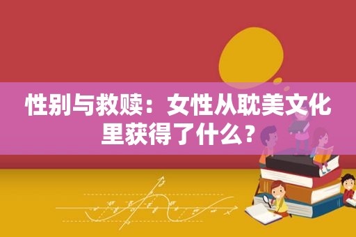 性别与救赎：女性从 *** 文化里获得了什么？