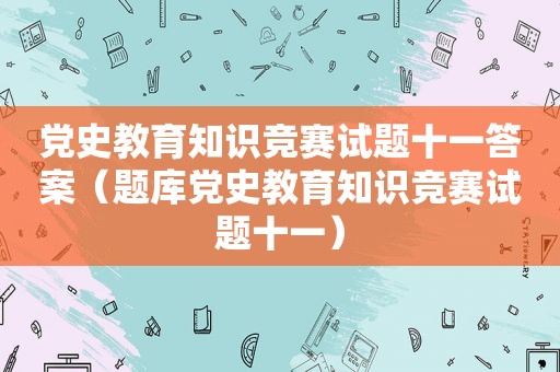 党史教育知识竞赛试题十一答案（题库党史教育知识竞赛试题十一）