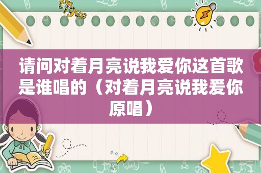 请问对着月亮说我爱你这首歌是谁唱的（对着月亮说我爰你原唱）