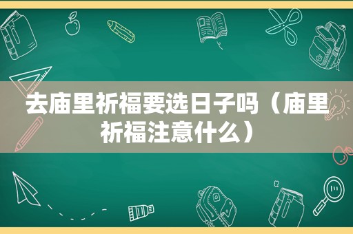 去庙里祈福要选日子吗（庙里祈福注意什么）