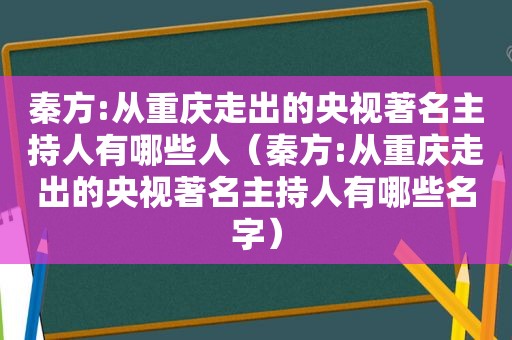 秦方:从重庆走出的央视著名主持人有哪些人（秦方:从重庆走出的央视著名主持人有哪些名字）