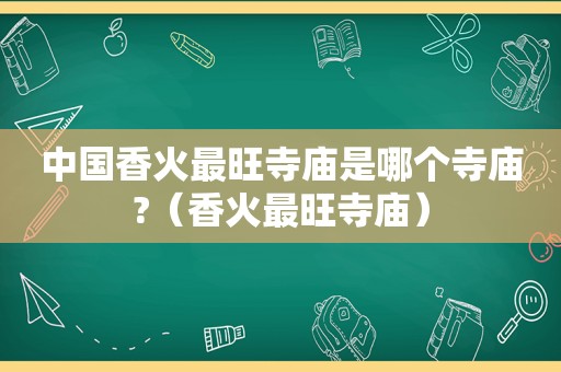 中国香火最旺寺庙是哪个寺庙?（香火最旺寺庙）