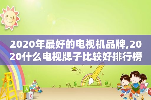 2020年最好的电视机品牌,2020什么电视牌子比较好排行榜