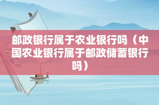 邮政银行属于农业银行吗（中国农业银行属于邮政储蓄银行吗）