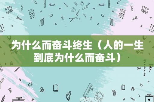 为什么而奋斗终生（人的一生到底为什么而奋斗）