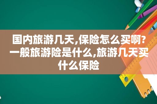 国内旅游几天,保险怎么买啊?一般旅游险是什么,旅游几天买什么保险