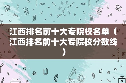 江西排名前十大专院校名单（江西排名前十大专院校分数线）