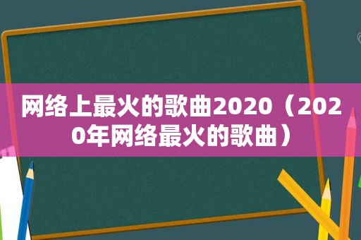 网络上最火的歌曲2020（2020年网络最火的歌曲）