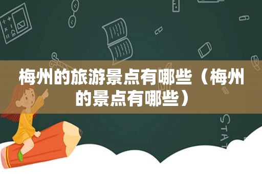 梅州的旅游景点有哪些（梅州的景点有哪些）  第1张