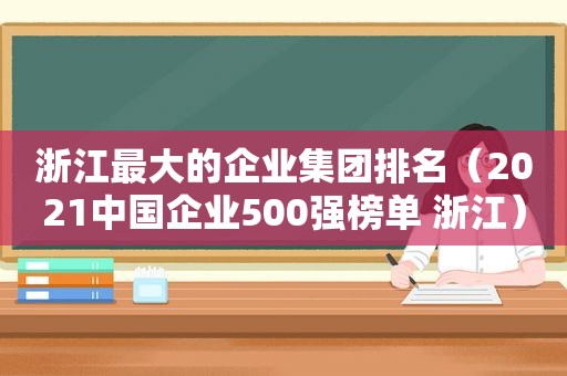 浙江最大的企业集团排名（2021中国企业500强榜单 浙江）