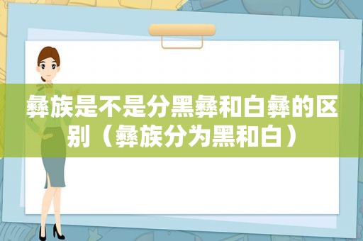 彝族是不是分黑彝和白彝的区别（彝族分为黑和白）