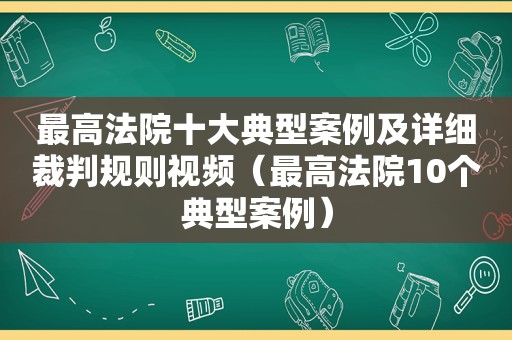 最高法院十大典型案例及详细裁判规则视频（最高法院10个典型案例）