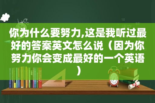 你为什么要努力,这是我听过最好的答案英文怎么说（因为你努力你会变成最好的一个英语）