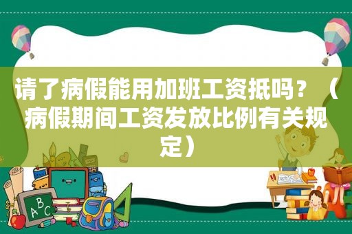 请了病假能用加班工资抵吗？（病假期间工资发放比例有关规定）