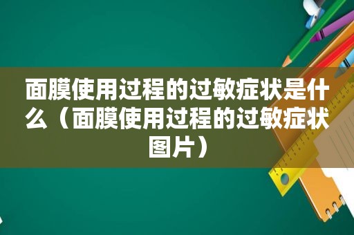 面膜使用过程的过敏症状是什么（面膜使用过程的过敏症状图片）