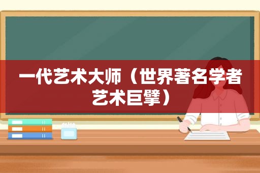 一代艺术大师（世界著名学者艺术巨擘）