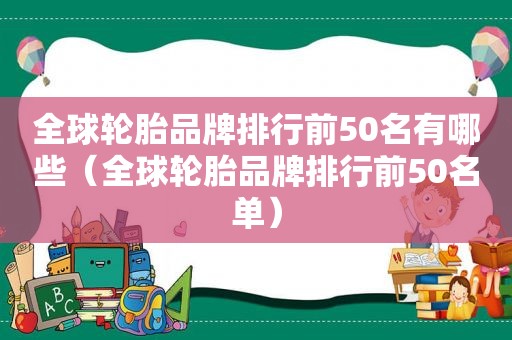 全球轮胎品牌排行前50名有哪些（全球轮胎品牌排行前50名单）  第1张