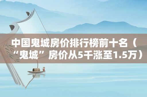 中国鬼城房价排行榜前十名（“鬼城”房价从5千涨至1.5万）