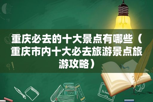 重庆必去的十大景点有哪些（重庆市内十大必去旅游景点旅游攻略）