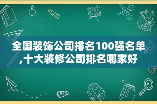 全国装饰公司排名100强名单,十大装修公司排名哪家好