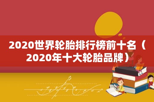 2020世界轮胎排行榜前十名（2020年十大轮胎品牌）