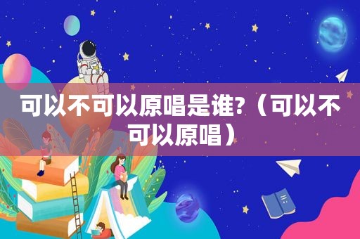 可以不可以原唱是谁?（可以不可以原唱）