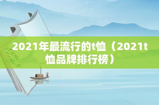 2021年最流行的t恤（2021t恤品牌排行榜）