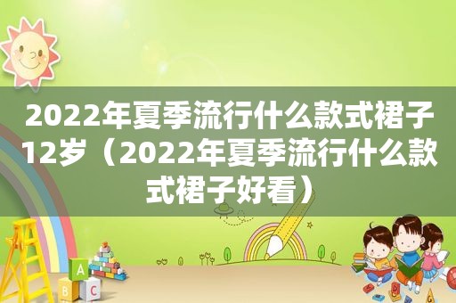 2022年夏季流行什么款式裙子12岁（2022年夏季流行什么款式裙子好看）