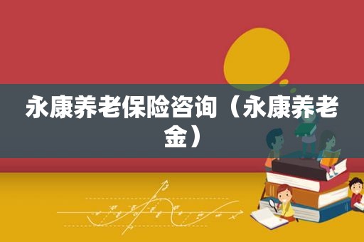 永康养老保险咨询（永康养老金）