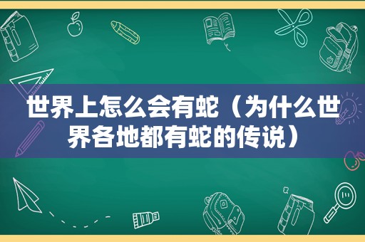 世界上怎么会有蛇（为什么世界各地都有蛇的传说）